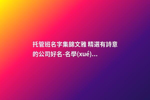 托管班名字集錦文雅 精選有詩意的公司好名-名學(xué)網(wǎng)-第1張-公司起名-玄機派